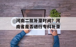 河南二批补录时间？河南省是否进行专科补录
