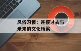 风俗习惯：连接过去与未来的文化桥梁