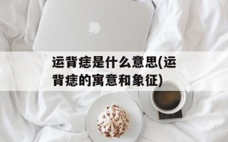 运背痣是什么意思(运背痣的寓意和象征)