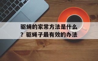 驱蝇的家常方法是什么？驱蝇子最有效的办法
