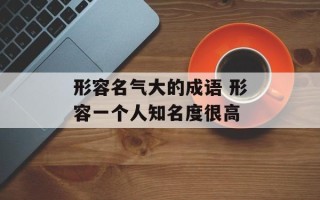 形容名气大的成语 形容一个人知名度很高
