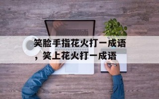 笑脸手指花火打一成语，笑上花火打一成语