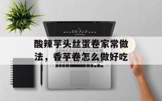 酸辣芋头丝蛋卷家常做法，香芋卷怎么做好吃