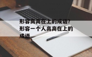 形容高高在上的成语？形容一个人高高在上的成语