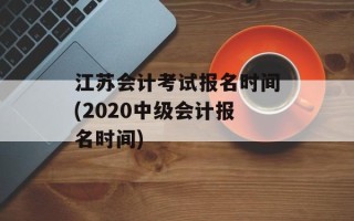 江苏会计考试报名时间(2020中级会计报名时间)