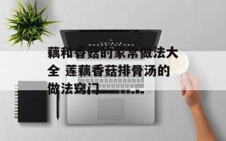 藕和香菇的家常做法大全 莲藕香菇排骨汤的做法窍门