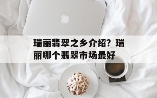 瑞丽翡翠之乡介绍？瑞丽哪个翡翠市场最好