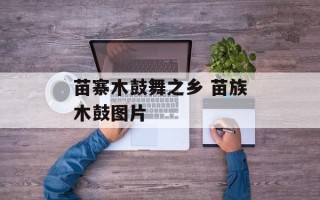 苗寨木鼓舞之乡 苗族木鼓图片