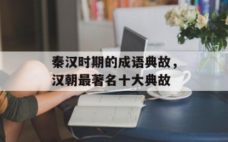秦汉时期的成语典故，汉朝最著名十大典故