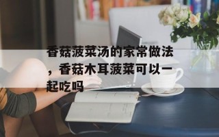 香菇菠菜汤的家常做法，香菇木耳菠菜可以一起吃吗