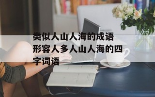 类似人山人海的成语 形容人多人山人海的四字词语