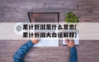 累计折旧是什么意思(累计折旧大白话解释)