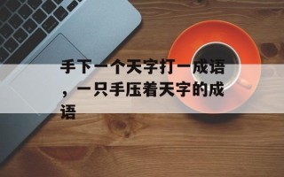 手下一个天字打一成语，一只手压着天字的成语