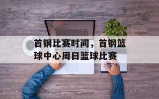 首钢比赛时间，首钢篮球中心周日篮球比赛