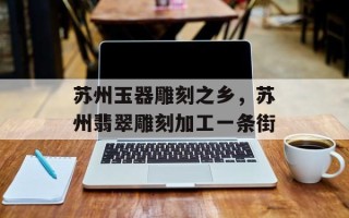 苏州玉器雕刻之乡，苏州翡翠雕刻加工一条街