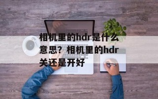 相机里的hdr是什么意思？相机里的hdr关还是开好