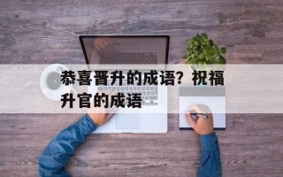 恭喜晋升的成语？祝福升官的成语