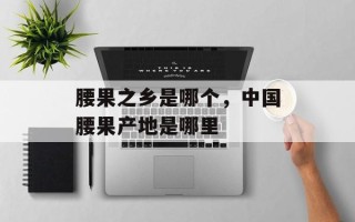 腰果之乡是哪个，中国腰果产地是哪里
