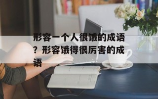 形容一个人很饿的成语？形容饿得很厉害的成语