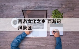 西游文化之乡 西游记风景区