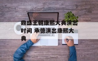 鼎盛王朝康熙大典演出时间 承德演出康熙大典