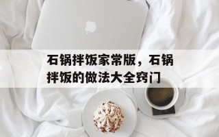 石锅拌饭家常版，石锅拌饭的做法大全窍门