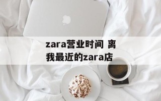zara营业时间 离我最近的zara店