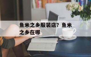 鱼米之乡服装店？鱼米之乡在哪