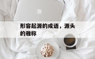 形容起源的成语，源头的雅称