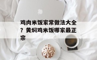鸡肉米饭家常做法大全？黄焖鸡米饭哪家最正宗