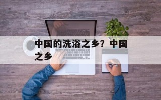 中国的洗浴之乡？中国之乡