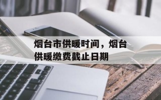 烟台市供暖时间，烟台供暖缴费截止日期