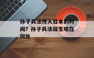 孙子兵法传入日本的时间？孙子兵法诞生地在何处