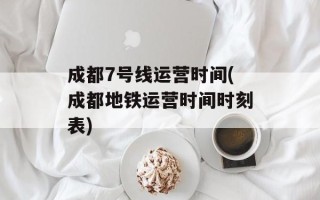 成都7号线运营时间(成都地铁运营时间时刻表)