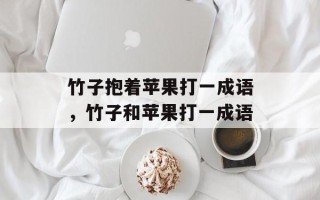 竹子抱着苹果打一成语，竹子和苹果打一成语