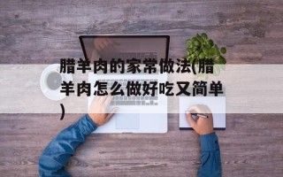 腊羊肉的家常做法(腊羊肉怎么做好吃又简单)