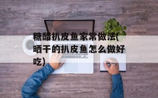 糖醋扒皮鱼家常做法(晒干的扒皮鱼怎么做好吃)