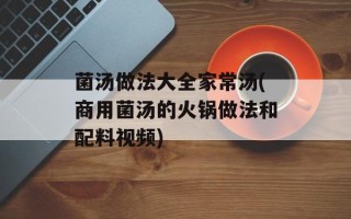 菌汤做法大全家常汤(商用菌汤的火锅做法和配料视频)