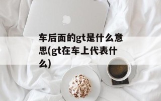车后面的gt是什么意思(gt在车上代表什么)
