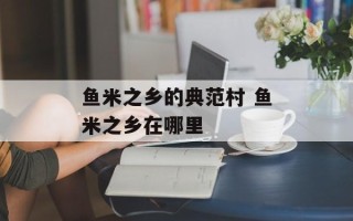 鱼米之乡的典范村 鱼米之乡在哪里