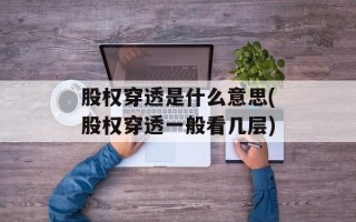 股权穿透是什么意思(股权穿透一般看几层)