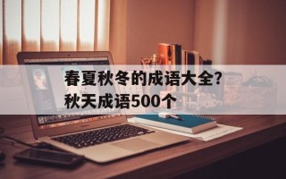 春夏秋冬的成语大全？秋天成语500个