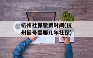 杭州社保缴费时间(杭州摇号需要几年社保)