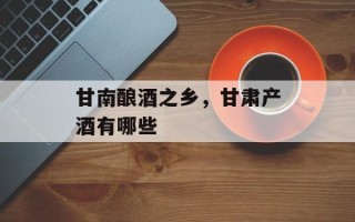 甘南酿酒之乡，甘肃产酒有哪些