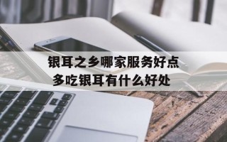 银耳之乡哪家服务好点 多吃银耳有什么好处