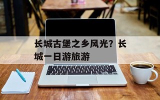 长城古堡之乡风光？长城一日游旅游