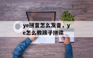 ye拼音怎么发音，ye怎么教孩子拼读