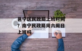 邕宁区民政局上班时间？南宁民政局周六周日上班吗