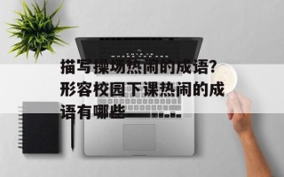 描写操场热闹的成语？形容校园下课热闹的成语有哪些
