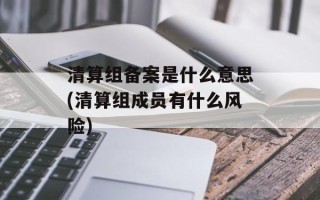 清算组备案是什么意思(清算组成员有什么风险)